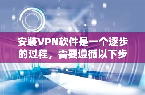 安装VPN软件是一个逐步的过程,需要遵循以下步骤