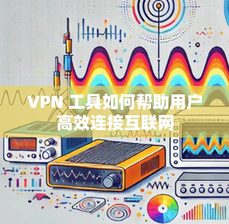VPN 工具如何帮助用户高效连接互联网