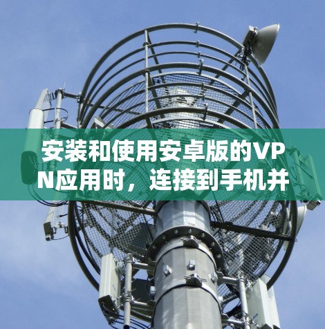 安装和使用安卓版的VPN应用时,连接到手机并进行操作的步骤如下