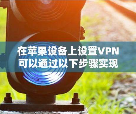 在苹果设备上设置VPN可以通过以下步骤实现