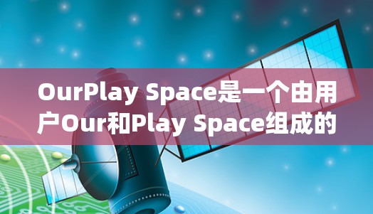 OurPlay Space是一个由用户Our和Play Space组成的品牌或项目,可能涉及互动活动或服务。以下是对该概念的详细分析