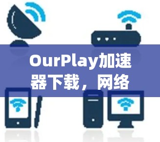 OurPlay加速器下载，网络加速，轻松通勤的高效体验