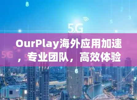 OurPlay海外应用加速,专业团队,高效体验,可靠服务