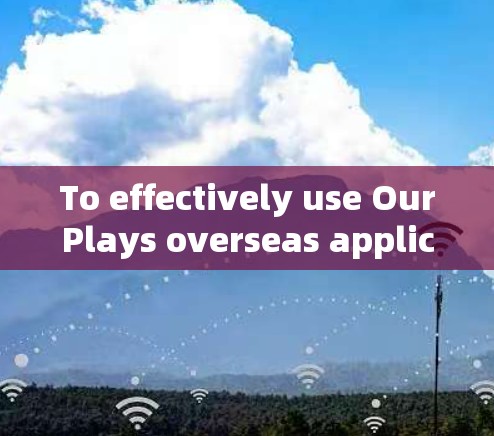 To effectively use OurPlays overseas application access,follow this structured approach: