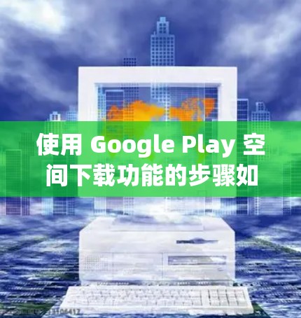 使用 Google Play 空间下载功能的步骤如下
