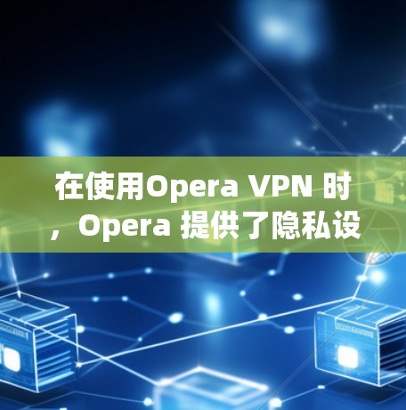 在使用Opera VPN 时,Opera 提供了隐私设置,其中包括对所有用户进行实名制的设置。以下是具体步骤和说明