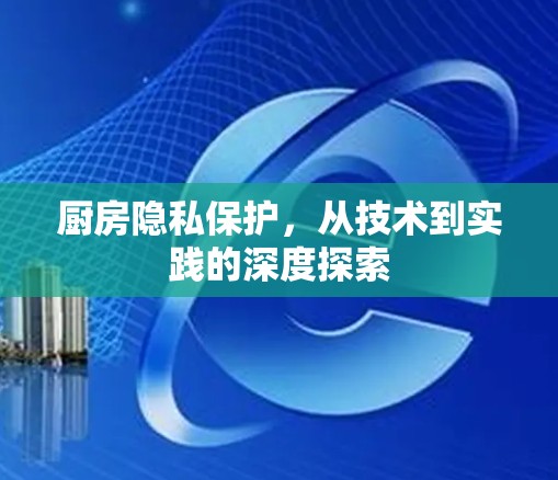 厨房隐私保护，从技术到实践的深度探索