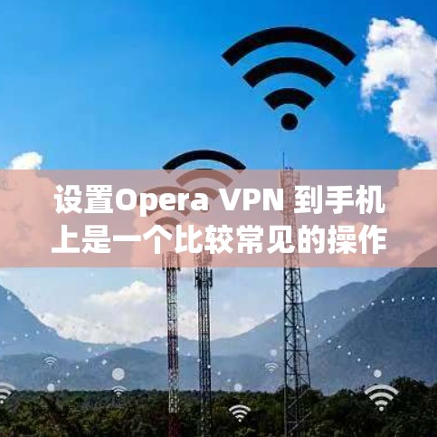 设置Opera VPN 到手机上是一个比较常见的操作,但要确保操作正确,需要了解基本的步骤和注意事项。以下是一些步骤和注意事项,帮助你更好地设置Opera VPN 到手机上