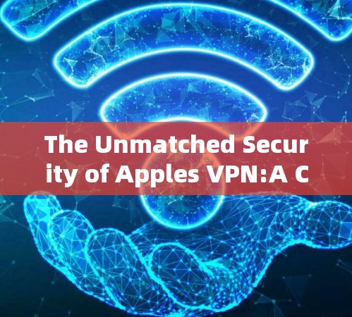 The Unmatched Security of Apples VPN:A Comprehensive Guide to Its Advanced Features