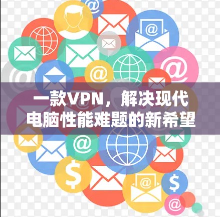 一款VPN,解决现代电脑性能难题的新希望
