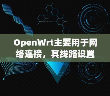 OpenWrt主要用于网络连接,其线路设置通常涉及以下方面