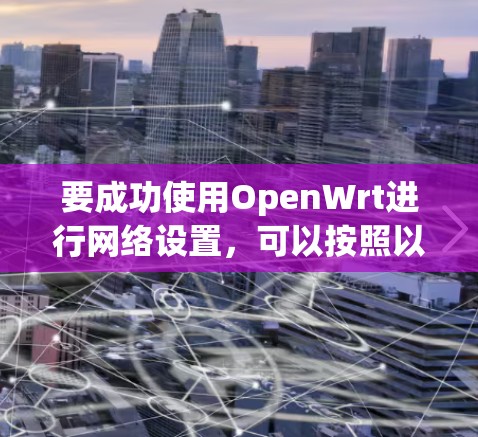 要成功使用OpenWrt进行网络设置,可以按照以下步骤进行