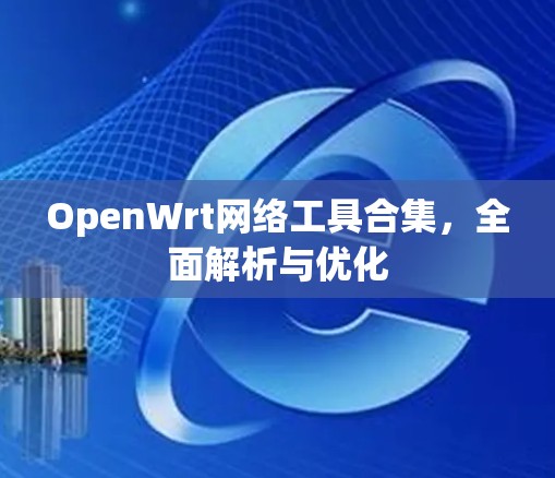 OpenWrt网络工具合集,全面解析与优化