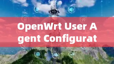 OpenWrt User Agent Configuration File