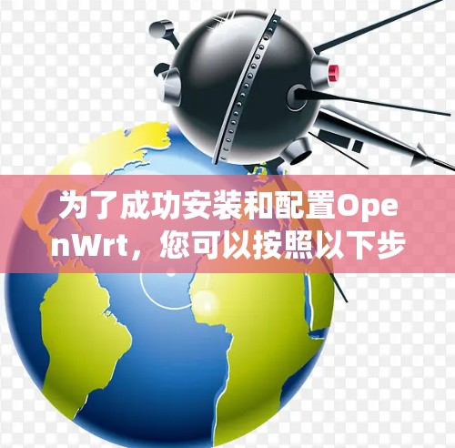 为了成功安装和配置OpenWrt,您可以按照以下步骤进行