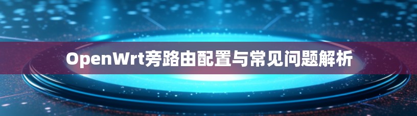 OpenWrt旁路由配置与常见问题解析
