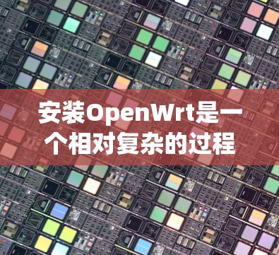 安装OpenWrt是一个相对复杂的过程,通常需要遵循以下步骤 安装OpenWrt是一个相对复杂的过程,通常需要遵循以下步骤