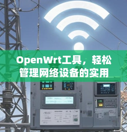OpenWrt工具,轻松管理网络设备的实用指南 OpenWrt工具,轻松管理网络设备的实用指南