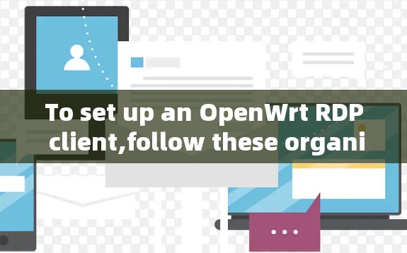 To set up an OpenWrt RDP client,follow these organized steps:
