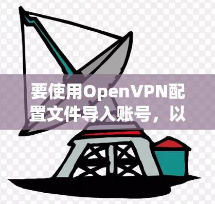 要使用OpenVPN配置文件导入账号,以下是一个清晰的步骤指南 要使用OpenVPN配置文件导入账号,以下是一个清晰的步骤指南