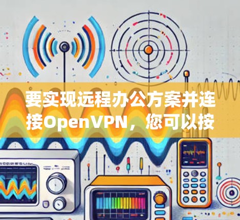要实现远程办公方案并连接OpenVPN,您可以按照以下步骤操作 要实现远程办公方案并连接OpenVPN,您可以按照以下步骤操作