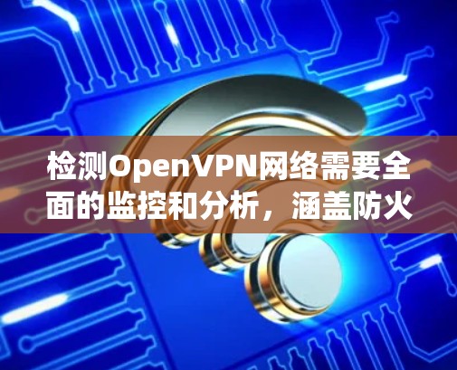 检测OpenVPN网络需要全面的监控和分析,涵盖防火墙、客户端和服务器端。以下是具体的步骤和注意事项 检测OpenVPN网络需要全面的监控和分析,涵盖防火墙、客户端和服务器端。以下是具体的步骤和注意事项