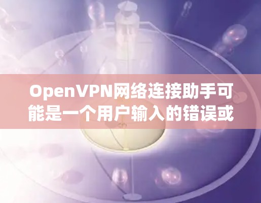 OpenVPN网络连接助手可能是一个用户输入的错误或特定术语的误写。OpenVPN是一种安全的VPN技术，用于连接互联网并保护数据隐私。以下是关于OpenVPN的详细介绍