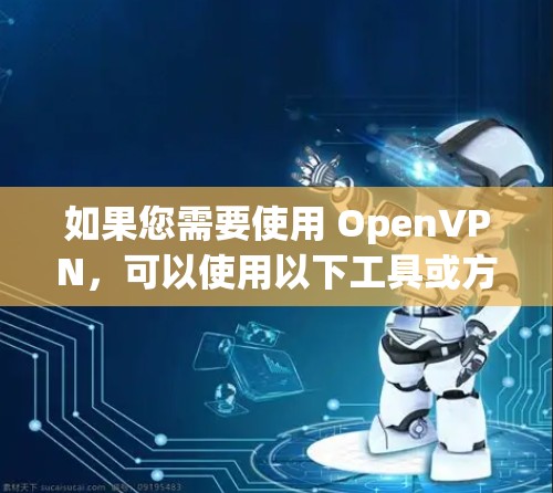 如果您需要使用 OpenVPN,可以使用以下工具或方法 如果您需要使用 OpenVPN,可以使用以下工具或方法