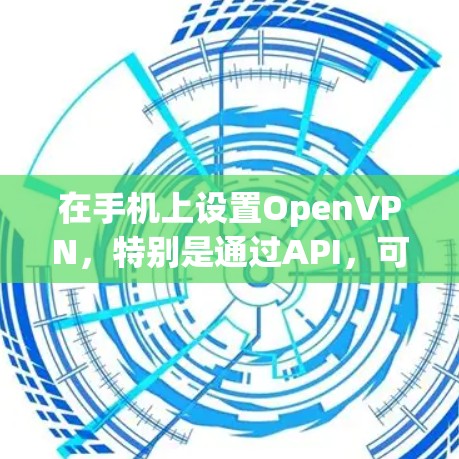 在手机上设置OpenVPN,特别是通过API,可以实现 secure communication。以下是详细的步骤指南 在手机上设置OpenVPN,特别是通过API,可以实现 secure communication。以下是详细的步骤指南
