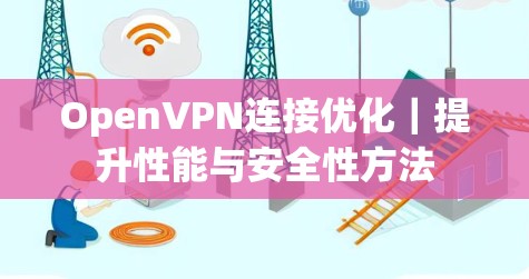 OpenVPN连接优化|提升性能与安全性方法 OpenVPN连接优化|提升性能与安全性方法