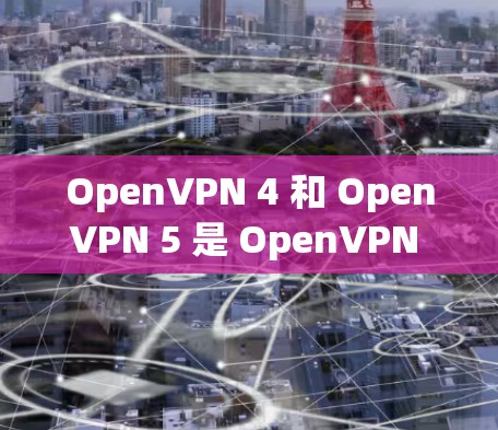 OpenVPN 4 和 OpenVPN 5 是 OpenVPN 的两个主要版本，各有其独特的优势和特点，适合不同的用户需求。以下是对这两个版本的详细介绍