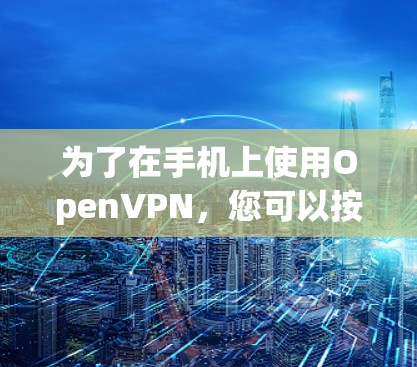为了在手机上使用OpenVPN，您可以按照以下步骤进行设置