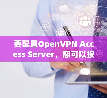 要配置OpenVPN Access Server，您可以按照以下步骤进行