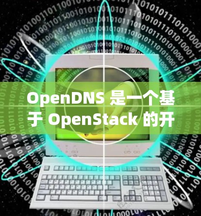 OpenDNS 是一个基于 OpenStack 的开源网络管理平台，支持创建、管理、监控和维护网络设备，包括 VPC（虚拟私有网络）以下是一个关于 OpenDNS 使用方法的详细指南