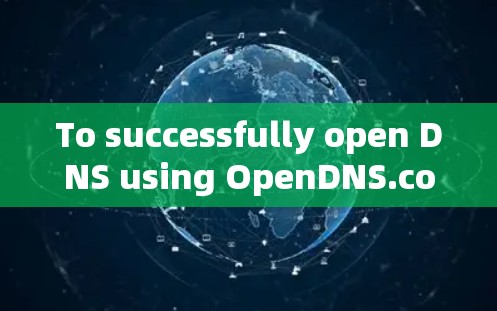 To successfully open DNS using OpenDNS.com,follow these organized steps: To successfully open DNS using OpenDNS.com,follow these organized steps: