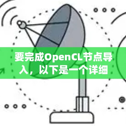 要完成OpenCL节点导入,以下是一个详细步骤指南,结合了上述思考 要完成OpenCL节点导入,以下是一个详细步骤指南,结合了上述思考