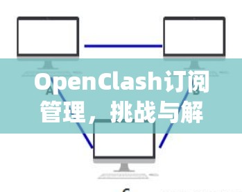 OpenClash订阅管理,挑战与解决方案 OpenClash订阅管理,挑战与解决方案