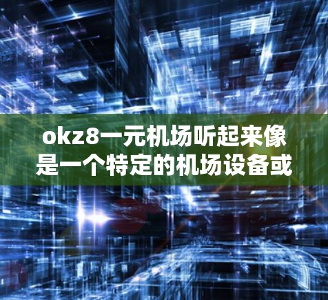 okz8一元机场听起来像是一个特定的机场设备或产品名称,但okz8可能并不是一个常见的品牌或型号,可能是某个特定公司的型号。如果okz8是一个特定的机场设备或概念,可能需要更多的信息来确认其具体含义 okz8一元机场听起来像是一个特定的机场设备或产品名称,但okz8可能并不是一个常见的品牌或型号,可能是某个特定公司的型号。如果okz8是一个特定的机场设备或概念,可能需要更多的信息来确认其具体含义