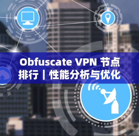 Obfuscate VPN 节点排行｜性能分析与优化建议