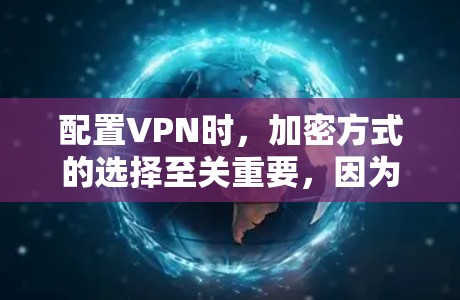 配置VPN时，加密方式的选择至关重要，因为它直接影响数据的安全性。以下是配置VPN的步骤和注意事项