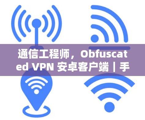 通信工程师，Obfuscated VPN 安卓客户端｜手机VPN工具