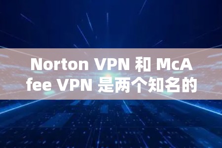 Norton VPN 和 McAfee VPN 是两个知名的VPN解决方案，各有其独特的特点和优势。以下是它们的比较和对安全性能的评测