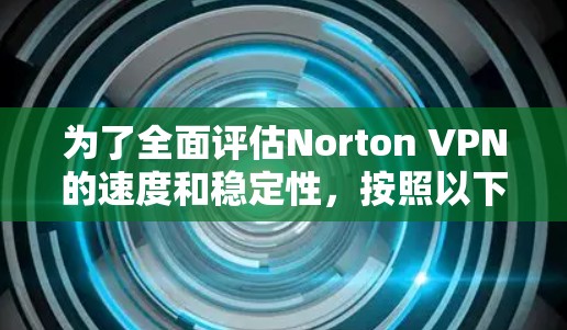 为了全面评估Norton VPN的速度和稳定性,按照以下步骤进行测试和分析 为了全面评估Norton VPN的速度和稳定性,按照以下步骤进行测试和分析