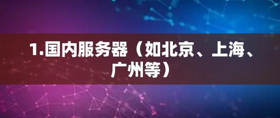 1.国内服务器(如北京、上海、广州等) 1.国内服务器(如北京、上海、广州等)