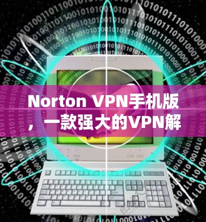 Norton VPN手机版，一款强大的VPN解决方案！