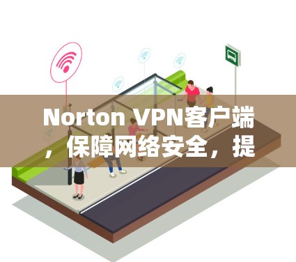 Norton VPN客户端，保障网络安全，提升通信效率的完美解决方案