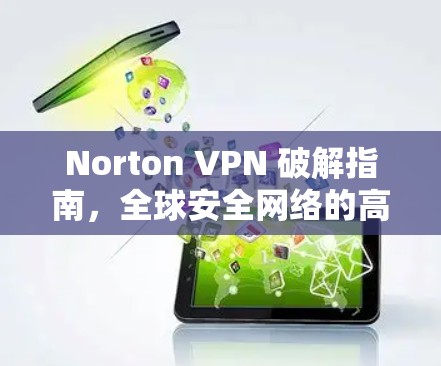 Norton VPN 破解指南，全球安全网络的高效隔离与保护