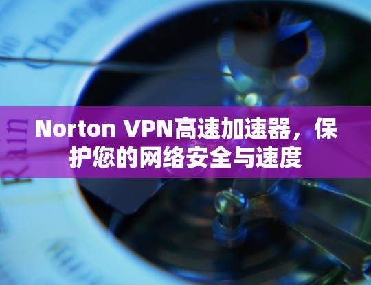 Norton VPN高速加速器，保护您的网络安全与速度