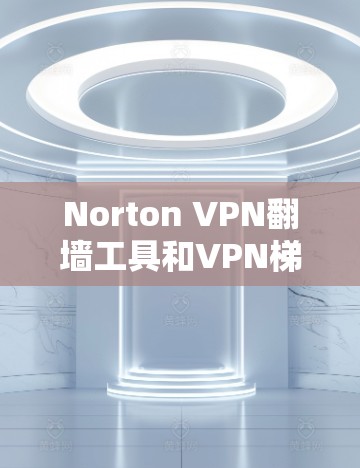 Norton VPN翻墙工具和VPN梯子软件都是Norton VPN翻墙功能的工具，但它们在功能、配置、价格、稳定性等方面有所不同，适合不同的用户场景