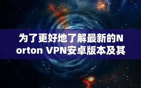 为了更好地了解最新的Norton VPN安卓版本及其对手机加速的功能,以下是一些系统性的步骤和信息